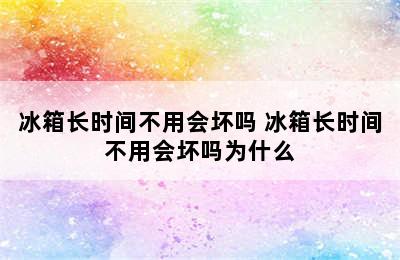 冰箱长时间不用会坏吗 冰箱长时间不用会坏吗为什么